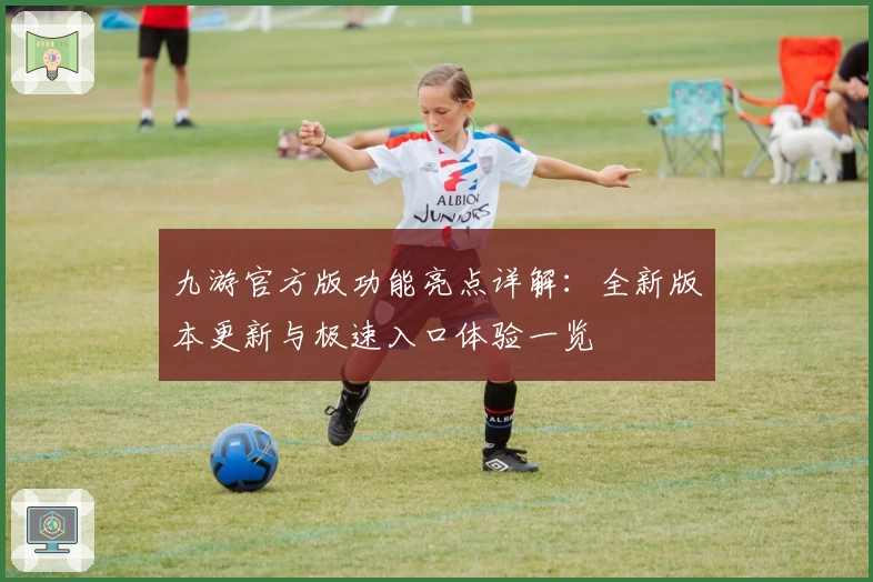九游官方版功能亮点详解：全新版本更新与极速入口体验一览
