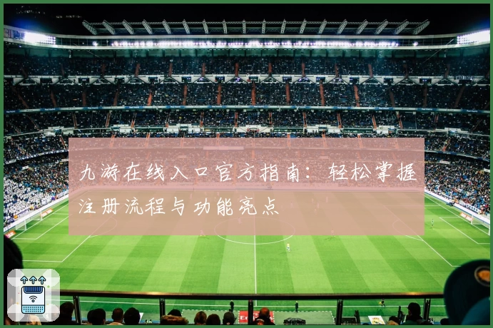 九游在线入口官方指南：轻松掌握注册流程与功能亮点