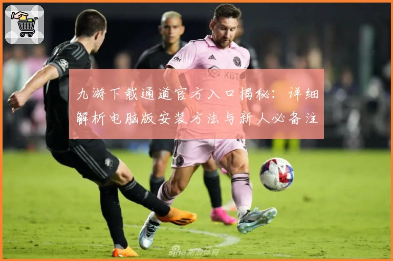 九游下载通道官方入口揭秘：详细解析电脑版安装方法与新人必备注册教程