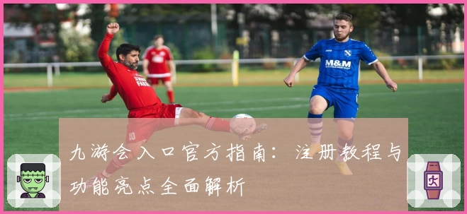 九游会入口官方指南：注册教程与功能亮点全面解析