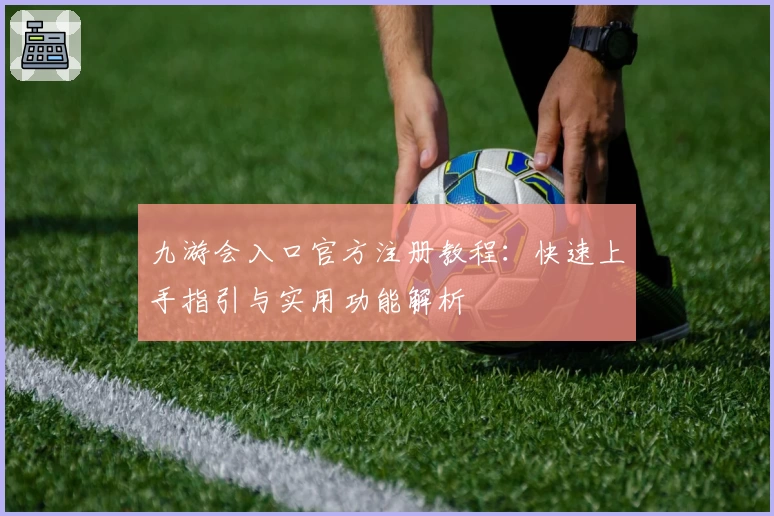 九游会入口官方注册教程:快速上手指引与实用功能解析