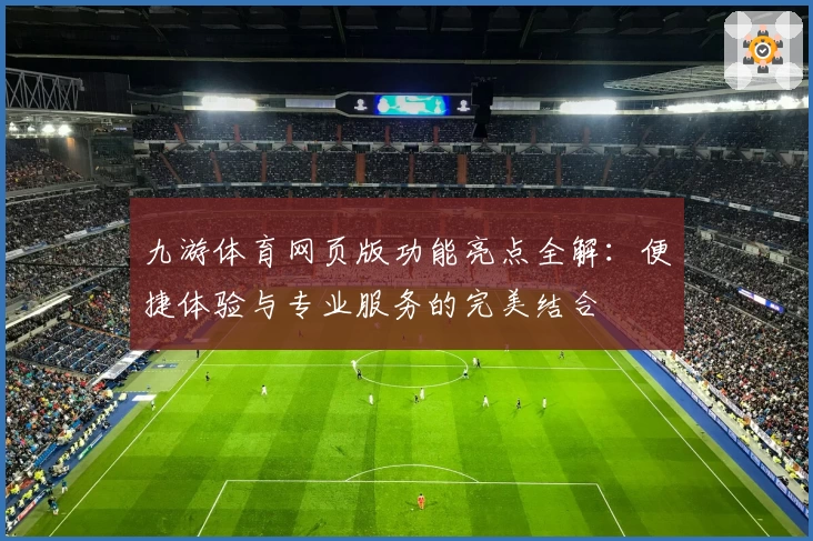 九游体育网页版功能亮点全解：便捷体验与专业服务的完美结合