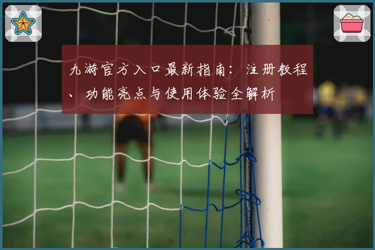 九游官方入口最新指南：注册教程、功能亮点与使用体验全解析