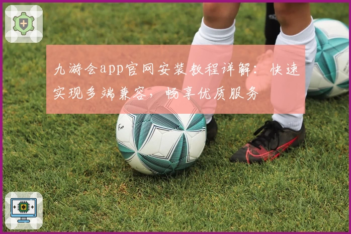 九游会app官网安装教程详解：快速实现多端兼容，畅享优质服务