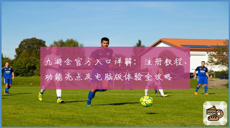 九游会官方入口详解：注册教程、功能亮点及电脑版体验全攻略