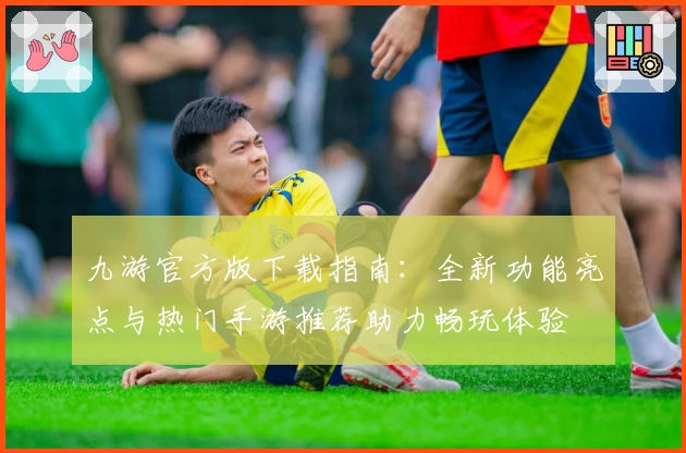九游官方版下载指南：全新功能亮点与热门手游推荐助力畅玩体验