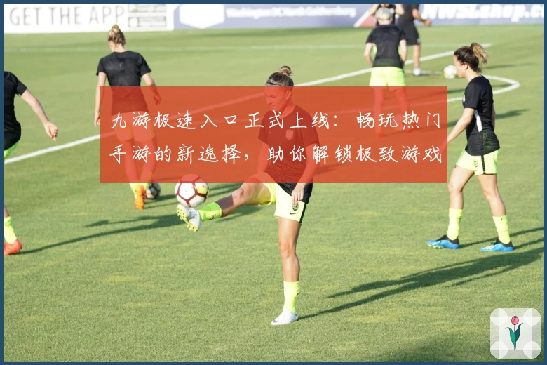 九游极速入口正式上线：畅玩热门手游的新选择，助你解锁极致游戏体验