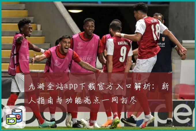 九游全站app下载官方入口解析:新人指南与功能亮点一网打尽