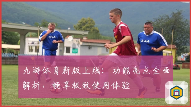 九游体育新版上线：功能亮点全面解析，畅享极致使用体验