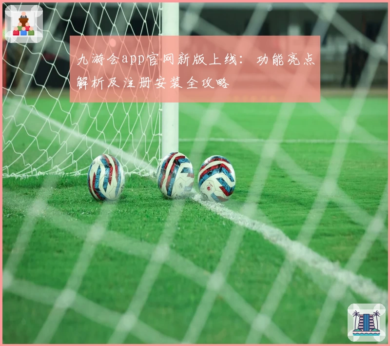 九游会app官网新版上线：功能亮点解析及注册安装全攻略