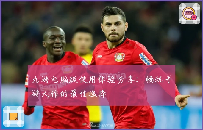 九游电脑版使用体验分享：畅玩手游大作的最佳选择