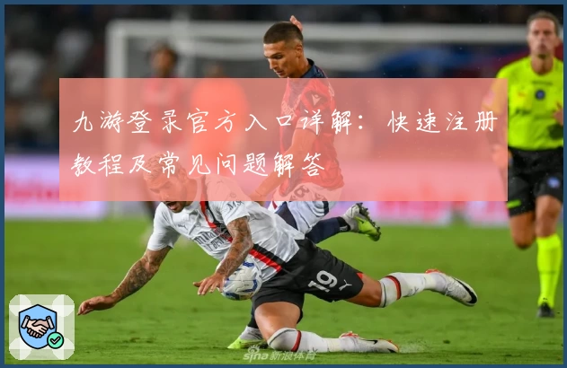 九游登录官方入口详解：快速注册教程及常见问题解答