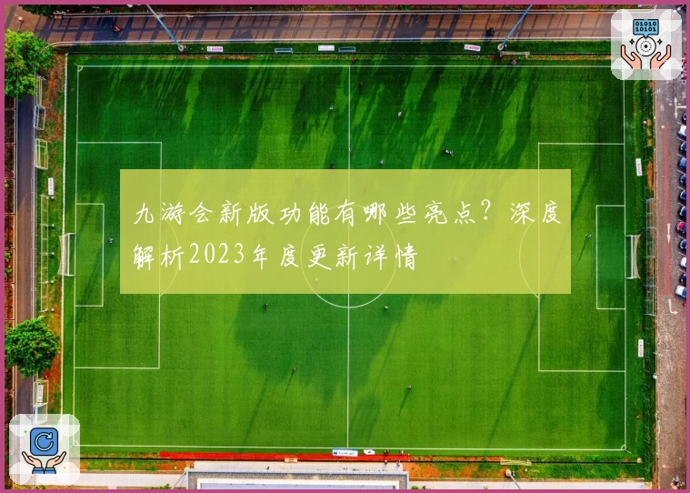 九游会新版功能有哪些亮点？深度解析2023年度更新详情