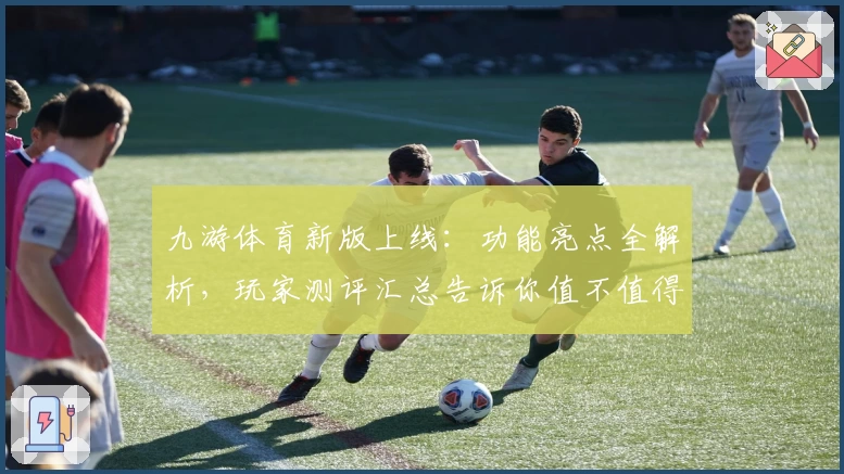 九游体育新版上线：功能亮点全解析，玩家测评汇总告诉你值不值得体验