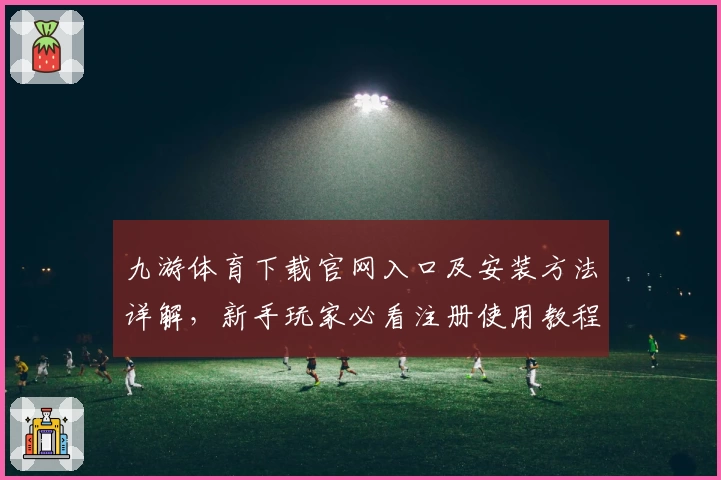 九游体育下载官网入口及安装方法详解,新手玩家必看注册使用教程