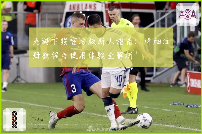 九游下载官方版新人指南：详细注册教程与使用体验全解析