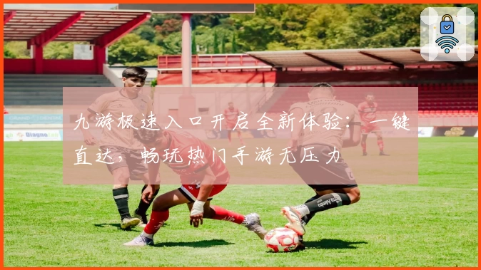 九游极速入口开启全新体验：一键直达，畅玩热门手游无压力