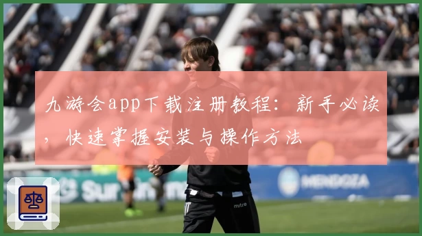 九游会app下载注册教程：新手必读，快速掌握安装与操作方法