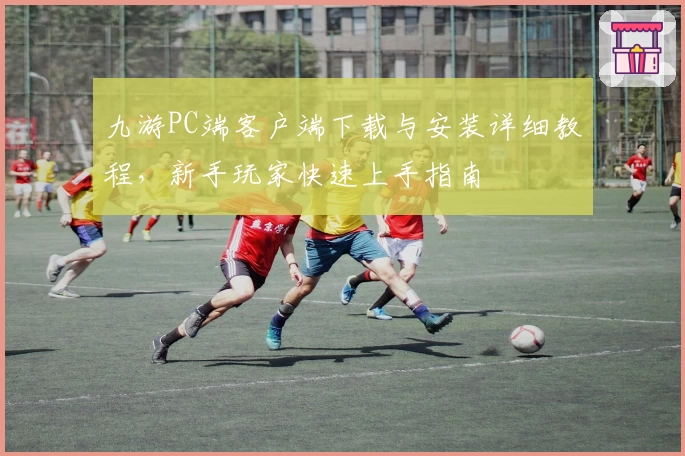 九游PC端客户端下载与安装详细教程，新手玩家快速上手指南