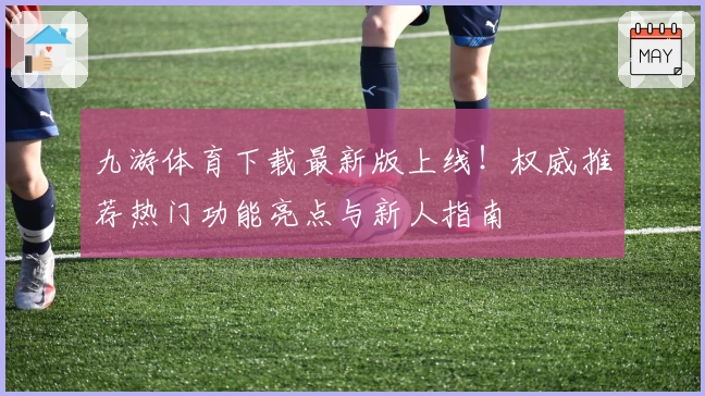 九游体育下载最新版上线！权威推荐热门功能亮点与新人指南