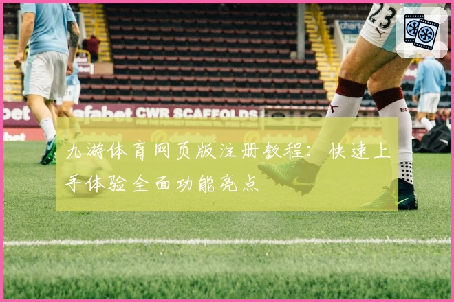 九游体育网页版注册教程：快速上手体验全面功能亮点