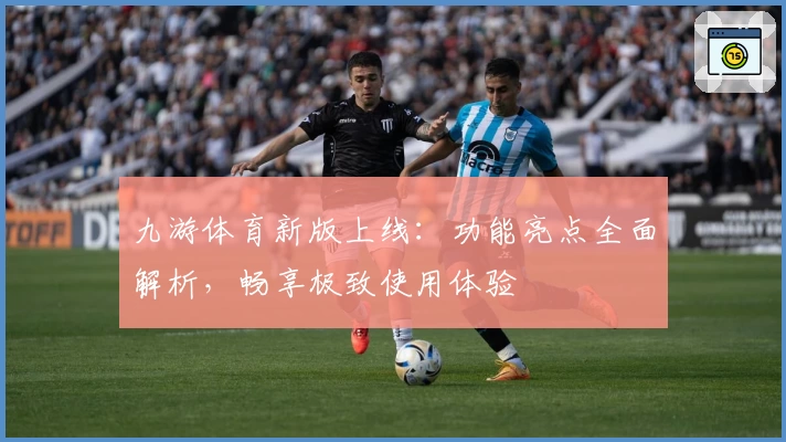 九游体育新版上线：功能亮点全面解析，畅享极致使用体验