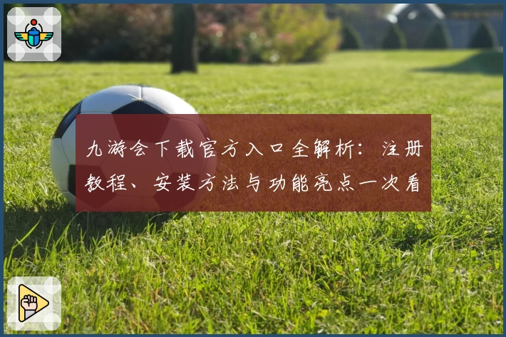 九游会下载官方入口全解析：注册教程、安装方法与功能亮点一次看懂