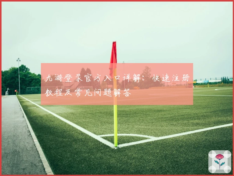 九游登录官方入口详解：快速注册教程及常见问题解答