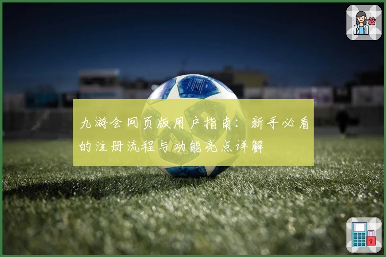 九游会网页版用户指南：新手必看的注册流程与功能亮点详解