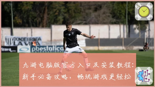 九游电脑版官方入口及安装教程：新手必备攻略，畅玩游戏更轻松