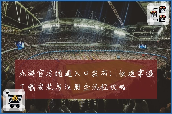 九游官方通道入口发布:快速掌握下载安装与注册全流程攻略