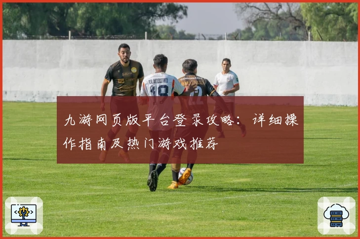 九游网页版平台登录攻略:详细操作指南及热门游戏推荐