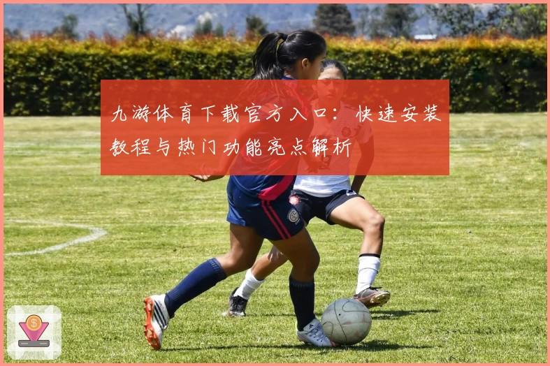 九游体育下载官方入口：快速安装教程与热门功能亮点解析