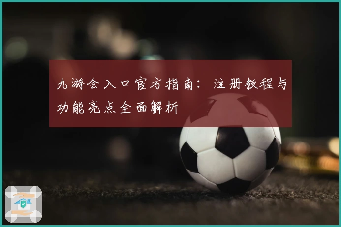 九游会入口官方指南：注册教程与功能亮点全面解析