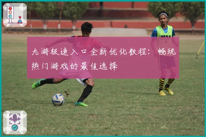 九游极速入口全新优化教程：畅玩热门游戏的最佳选择