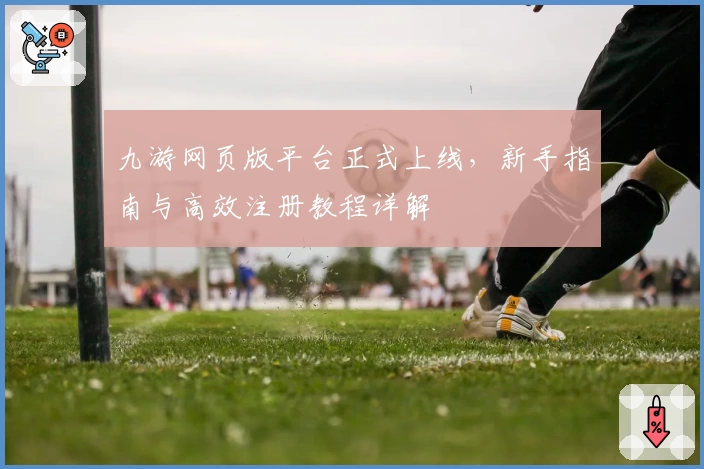 九游网页版平台正式上线，新手指南与高效注册教程详解