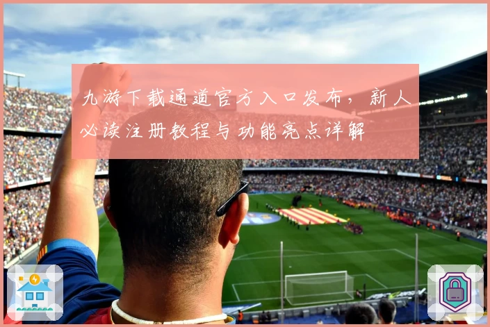 九游下载通道官方入口发布，新人必读注册教程与功能亮点详解