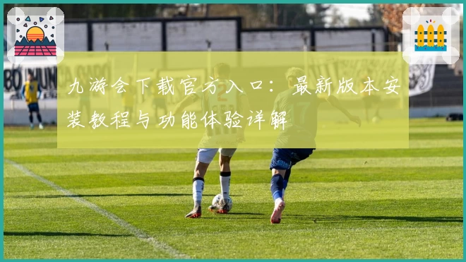九游会下载官方入口：最新版本安装教程与功能体验详解