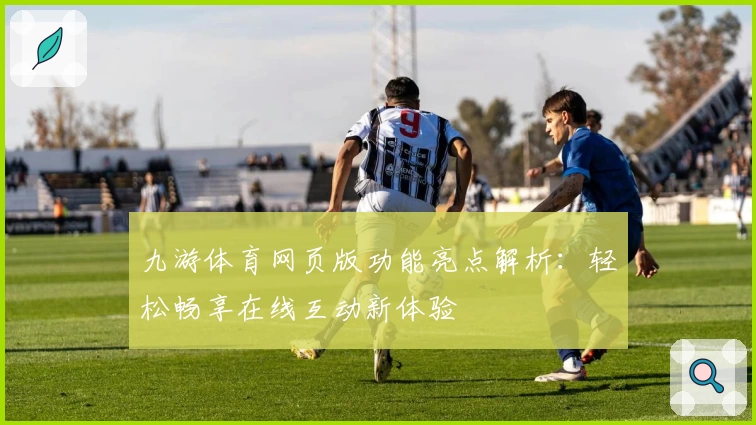 九游体育网页版功能亮点解析：轻松畅享在线互动新体验