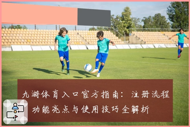 九游体育入口官方指南：注册流程、功能亮点与使用技巧全解析