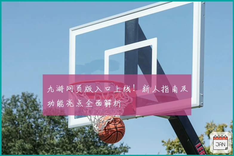 九游网页版入口上线！新人指南及功能亮点全面解析