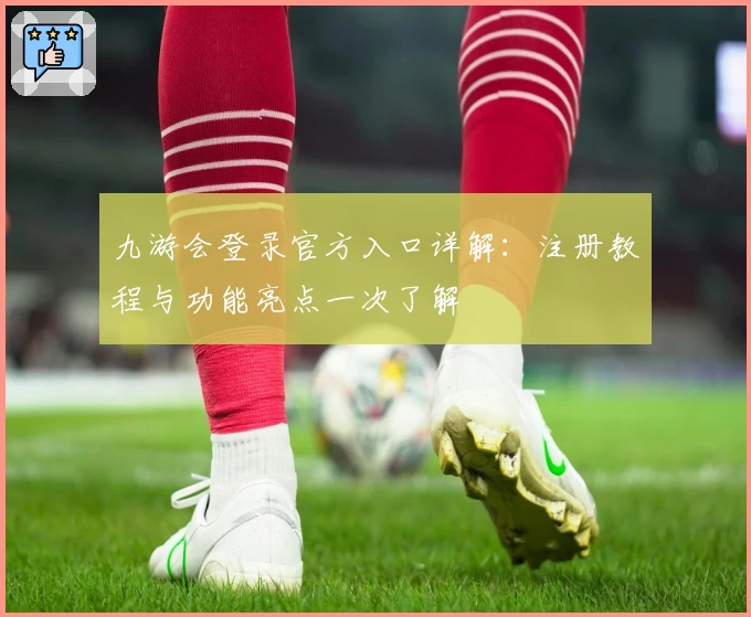 九游会登录官方入口详解：注册教程与功能亮点一次了解