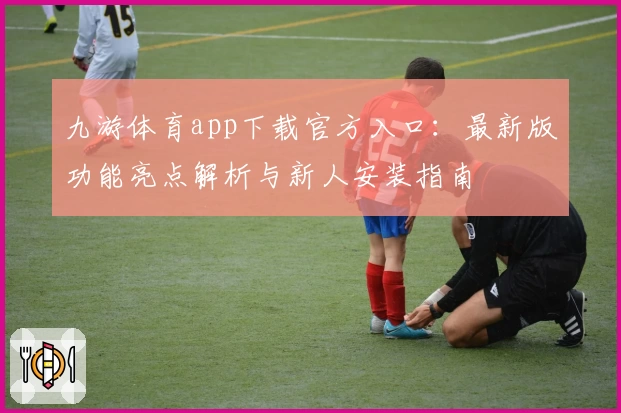 九游体育app下载官方入口：最新版功能亮点解析与新人安装指南
