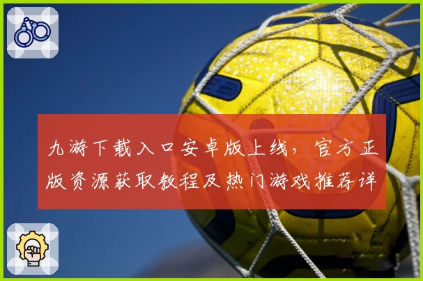 九游下载入口安卓版上线,官方正版资源获取教程及热门游戏推荐详解