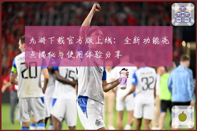 九游下载官方版上线：全新功能亮点揭秘与使用体验分享