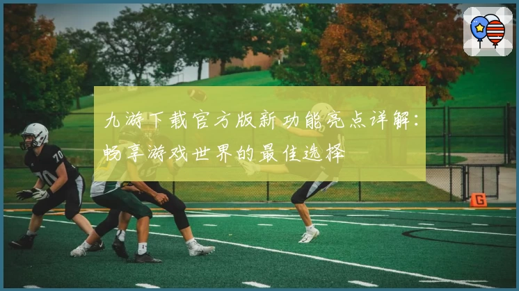 九游下载官方版新功能亮点详解：畅享游戏世界的最佳选择