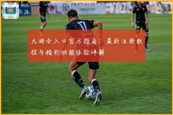 九游会入口官方指南：最新注册教程与精彩功能体验详解