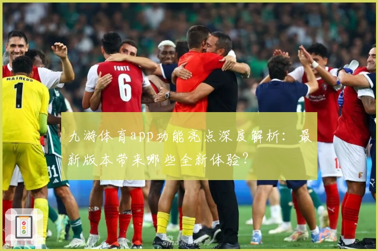 九游体育app功能亮点深度解析：最新版本带来哪些全新体验？