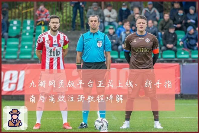 九游网页版平台正式上线，新手指南与高效注册教程详解