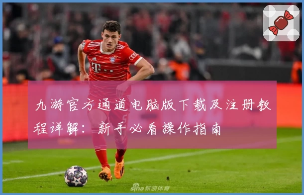 九游官方通道电脑版下载及注册教程详解：新手必看操作指南